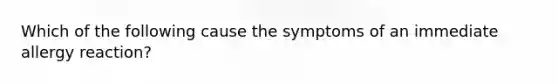 Which of the following cause the symptoms of an immediate allergy reaction?