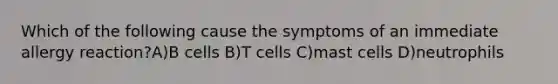 Which of the following cause the symptoms of an immediate allergy reaction?A)B cells B)T cells C)mast cells D)neutrophils