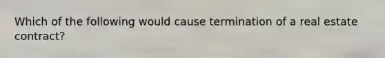 Which of the following would cause termination of a real estate contract?