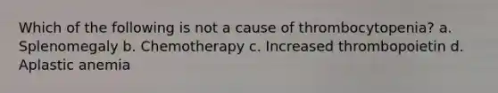 Which of the following is not a cause of thrombocytopenia? a. Splenomegaly b. Chemotherapy c. Increased thrombopoietin d. Aplastic anemia