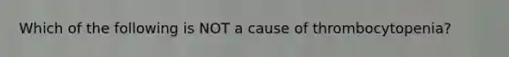 Which of the following is NOT a cause of thrombocytopenia?