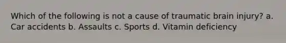 Which of the following is not a cause of traumatic brain injury? a. Car accidents b. Assaults c. Sports d. Vitamin deficiency