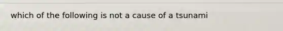 which of the following is not a cause of a tsunami