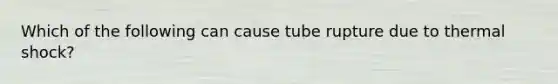 Which of the following can cause tube rupture due to thermal shock?