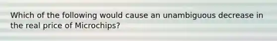 Which of the following would cause an unambiguous decrease in the real price of Microchips?