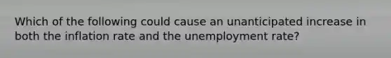 Which of the following could cause an unanticipated increase in both the inflation rate and the unemployment rate?