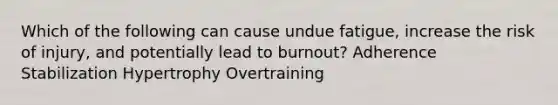 Which of the following can cause undue fatigue, increase the risk of injury, and potentially lead to burnout? Adherence Stabilization Hypertrophy Overtraining