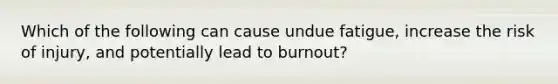 Which of the following can cause undue fatigue, increase the risk of injury, and potentially lead to burnout?