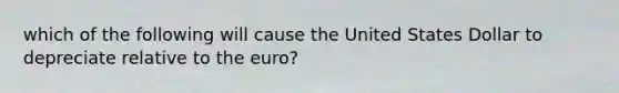 which of the following will cause the United States Dollar to depreciate relative to the euro?