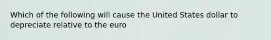 Which of the following will cause the United States dollar to depreciate relative to the euro