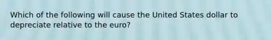 Which of the following will cause the United States dollar to depreciate relative to the euro?