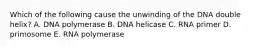 Which of the following cause the unwinding of the DNA double helix? A. DNA polymerase B. DNA helicase C. RNA primer D. primosome E. RNA polymerase