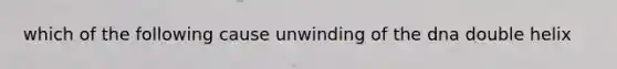 which of the following cause unwinding of the dna double helix