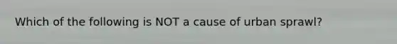 Which of the following is NOT a cause of urban sprawl?