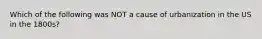 Which of the following was NOT a cause of urbanization in the US in the 1800s?