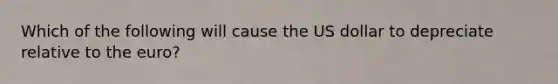 Which of the following will cause the US dollar to depreciate relative to the euro?