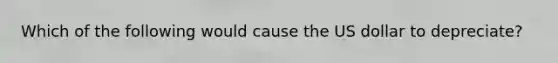 Which of the following would cause the US dollar to depreciate?
