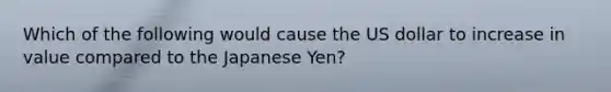 Which of the following would cause the US dollar to increase in value compared to the Japanese Yen?