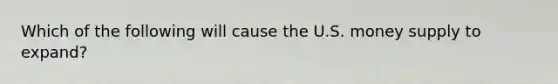 Which of the following will cause the U.S. money supply to expand?