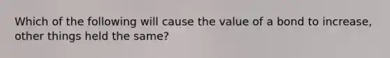 Which of the following will cause the value of a bond to​ increase, other things held the​ same?