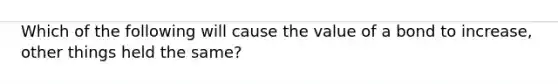 Which of the following will cause the value of a bond to increase, other things held the same?