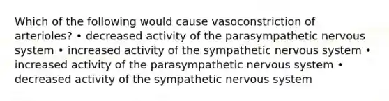 Which of the following would cause vasoconstriction of arterioles? • decreased activity of the parasympathetic nervous system • increased activity of the sympathetic nervous system • increased activity of the parasympathetic nervous system • decreased activity of the sympathetic nervous system