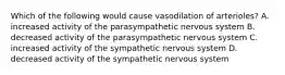 Which of the following would cause vasodilation of arterioles? A. increased activity of the parasympathetic nervous system B. decreased activity of the parasympathetic nervous system C. increased activity of the sympathetic nervous system D. decreased activity of the sympathetic nervous system