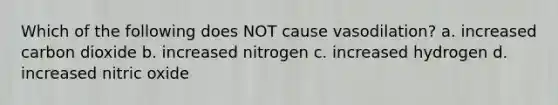 Which of the following does NOT cause vasodilation? a. increased carbon dioxide b. increased nitrogen c. increased hydrogen d. increased nitric oxide