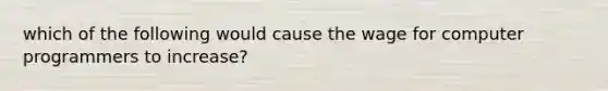 which of the following would cause the wage for computer programmers to increase?