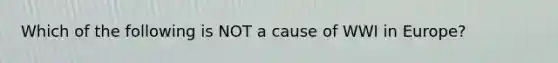 Which of the following is NOT a cause of WWI in Europe?