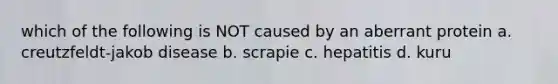 which of the following is NOT caused by an aberrant protein a. creutzfeldt-jakob disease b. scrapie c. hepatitis d. kuru