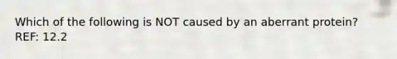 Which of the following is NOT caused by an aberrant protein? REF: 12.2