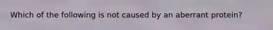 Which of the following is not caused by an aberrant protein?