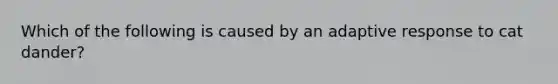 Which of the following is caused by an adaptive response to cat dander?