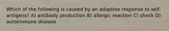 Which of the following is caused by an adaptive response to self-antigens? A) antibody production B) allergic reaction C) shock D) autoimmune disease