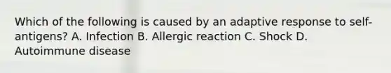 Which of the following is caused by an adaptive response to self-antigens? A. Infection B. Allergic reaction C. Shock D. Autoimmune disease