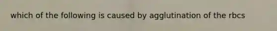 which of the following is caused by agglutination of the rbcs