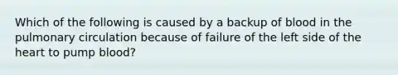 Which of the following is caused by a backup of blood in the pulmonary circulation because of failure of the left side of the heart to pump blood?