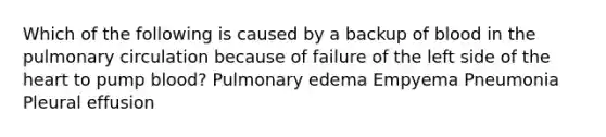 Which of the following is caused by a backup of blood in the pulmonary circulation because of failure of the left side of the heart to pump blood? Pulmonary edema Empyema Pneumonia Pleural effusion