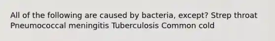 All of the following are caused by bacteria, except? Strep throat Pneumococcal meningitis Tuberculosis Common cold