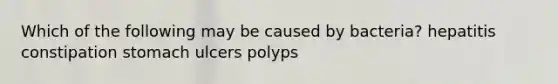 Which of the following may be caused by bacteria? hepatitis constipation stomach ulcers polyps