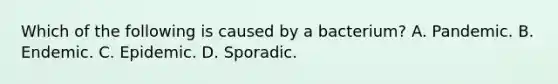 Which of the following is caused by a bacterium? A. Pandemic. B. Endemic. C. Epidemic. D. Sporadic.