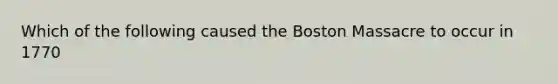 Which of the following caused the Boston Massacre to occur in 1770