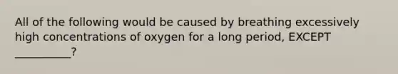 All of the following would be caused by breathing excessively high concentrations of oxygen for a long period, EXCEPT __________?