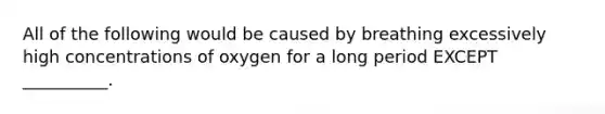 All of the following would be caused by breathing excessively high concentrations of oxygen for a long period EXCEPT __________.