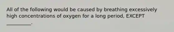 All of the following would be caused by breathing excessively high concentrations of oxygen for a long period, EXCEPT __________.