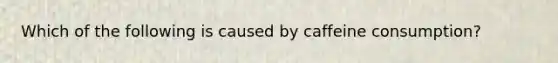 Which of the following is caused by caffeine consumption?