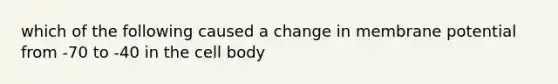 which of the following caused a change in membrane potential from -70 to -40 in the cell body