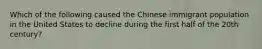 Which of the following caused the Chinese immigrant population in the United States to decline during the first half of the 20th century?