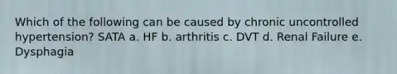 Which of the following can be caused by chronic uncontrolled hypertension? SATA a. HF b. arthritis c. DVT d. Renal Failure e. Dysphagia